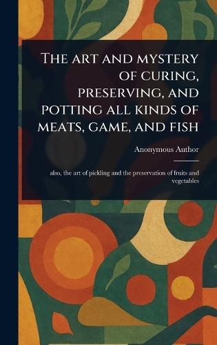 The Art and Mystery of Curing, Preserving, and Potting All Kinds of Meats, Game, and Fish  by Anonymous at Abbey's Bookshop, 