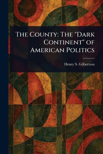 The County: The ""Dark Continent"" of American Politics  by Henry S Gilbertson at Abbey's Bookshop, 