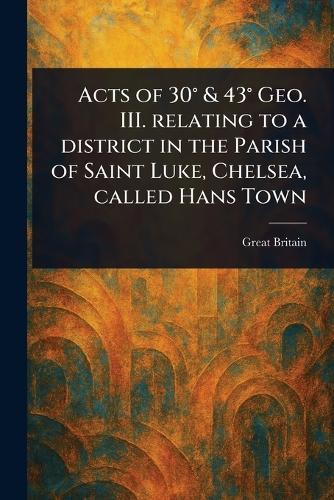 Acts of 30° & 43° Geo. III. Relating to a District in the Parish of Saint Luke, Chelsea, Called Hans Town  by Great Britain at Abbey's Bookshop, 