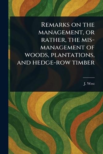 Remarks on the Management, or Rather, the Mis-management of Woods, Plantations, and Hedge-row Timber  by J West at Abbey's Bookshop, 