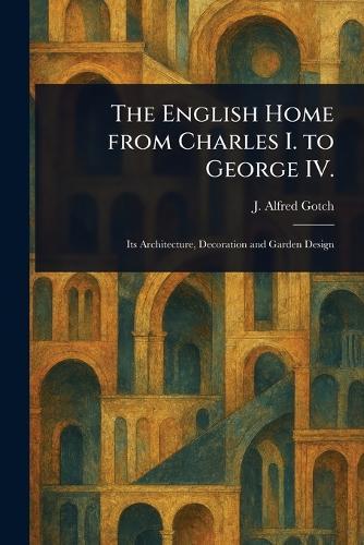 The English Home From Charles I. to George IV.  by J Alfred (John Alfred) Gotch at Abbey's Bookshop, 