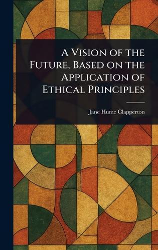 A Vision of the Future, Based on the Application of Ethical Principles  by Jane Hume Clapperton at Abbey's Bookshop, 