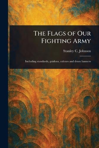 The Flags of Our Fighting Army  by Stanley C (Stanley Currie) Johnson at Abbey's Bookshop, 