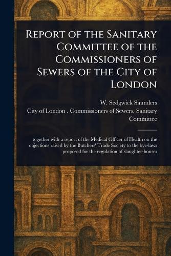 Report of the Sanitary Committee of the Commissioners of Sewers of the City of London  by W Sedgwick (William Sedgwi Saunders at Abbey's Bookshop, 
