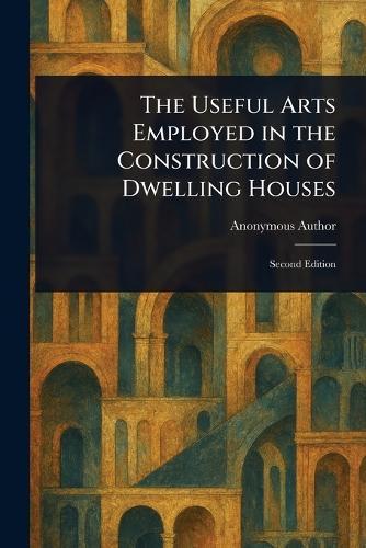 The Useful Arts Employed in the Construction of Dwelling Houses  by Anonymous at Abbey's Bookshop, 