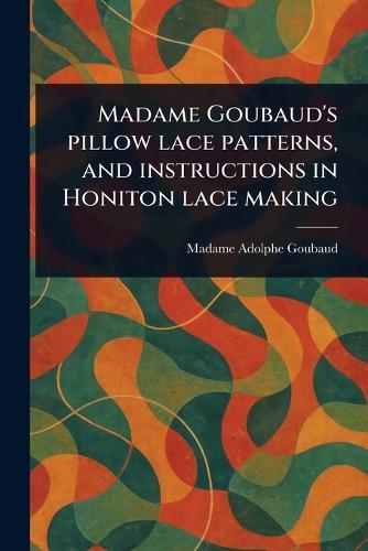 Madame Goubaud's Pillow Lace Patterns, and Instructions in Honiton Lace Making  by Madame Adolphe Goubaud at Abbey's Bookshop, 