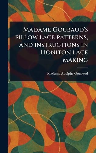 Madame Goubaud's Pillow Lace Patterns, and Instructions in Honiton Lace Making  by Madame Adolphe Goubaud at Abbey's Bookshop, 