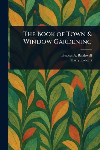 The Book of Town & Window Gardening  by Frances A Bardswell at Abbey's Bookshop, 