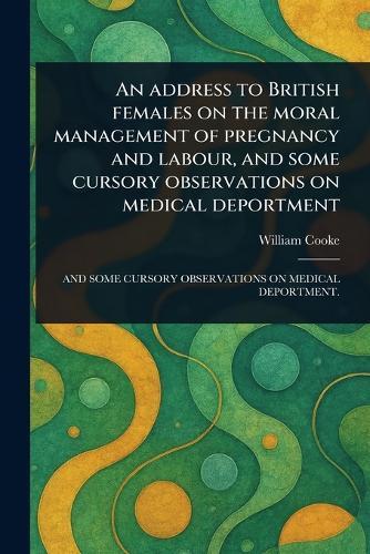 An Address to British Females on the Moral Management of Pregnancy and Labour, and Some Cursory Observations on Medical Deportment  by William Cooke at Abbey's Bookshop, 
