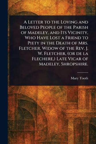 A Letter to the Loving and Beloved People of the Parish of Madeley, and Its Vicinity, Who Have Lost a Friend to Piety in the Death of Mrs. Fletcher, Widow of the Rev. J. W. Fletcher, (or De La Flechere, ) Late Vicar of Madeley, Shropshire.  by Mary Tooth at Abbey's Bookshop, 