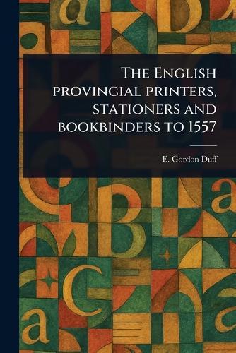 The English Provincial Printers, Stationers and Bookbinders to 1557  by E Gordon (Edward Gordon) Duff at Abbey's Bookshop, 