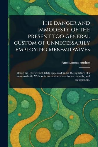 The Danger and Immodesty of the Present Too General Custom of Unnecessarily Employing Men-midwives  by Anonymous at Abbey's Bookshop, 