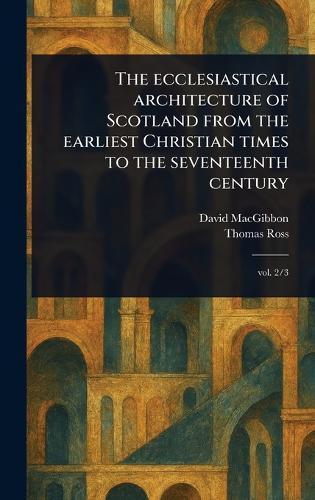 The Ecclesiastical Architecture of Scotland From the Earliest Christian Times to the Seventeenth Century  by David Macgibbon at Abbey's Bookshop, 