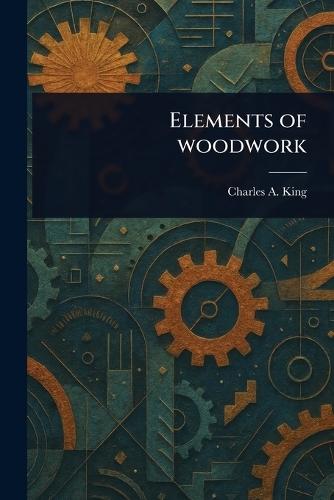 Elements of Woodwork  by Charles A (Charles Albert) King at Abbey's Bookshop, 
