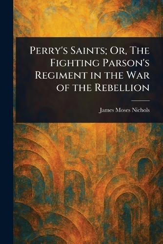 Perry's Saints; Or, The Fighting Parson's Regiment in the War of the Rebellion  by James Moses Nichols at Abbey's Bookshop, 