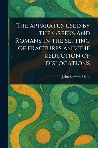 The Apparatus Used by the Greeks and Romans in the Setting of Fractures and the Reduction of Dislocations  by John Stewart Milne at Abbey's Bookshop, 