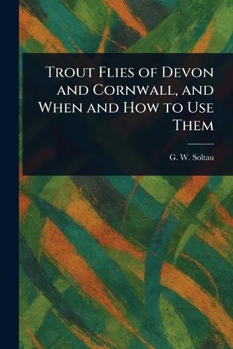 Trout Flies of Devon and Cornwall, and When and How to Use Them  by G W (George W ) Soltau at Abbey's Bookshop, 