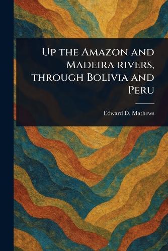 Up the Amazon and Madeira Rivers, Through Bolivia and Peru  by Edward D (Edward Davis) Mathews at Abbey's Bookshop, 