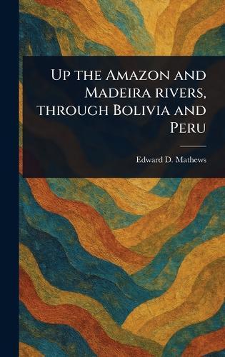 Up the Amazon and Madeira Rivers, Through Bolivia and Peru  by Edward D (Edward Davis) Mathews at Abbey's Bookshop, 