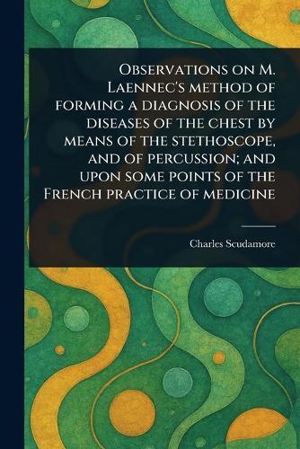 Observations on M. Laennec's Method of Forming a Diagnosis of the Diseases of the Chest by Means of the Stethoscope, and of Percussion; and Upon Some Points of the French Practice of Medicine  by Charles Scudamore at Abbey's Bookshop, 