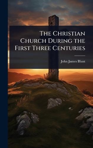 The Christian Church During the First Three Centuries  by John James Blunt at Abbey's Bookshop, 