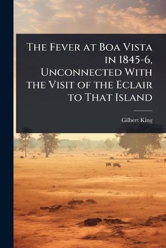 The Fever at Boa Vista in 1845-6, Unconnected With the Visit of the Eclair to That Island  by Gilbert King at Abbey's Bookshop, 