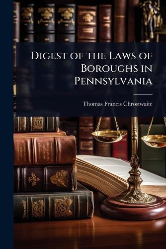 Digest of the Laws of Boroughs in Pennsylvania  by Thomas Francis Chrostwaite at Abbey's Bookshop, 