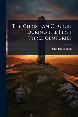 The Christian Church During the First Three Centuries  by John James Blunt at Abbey's Bookshop, 