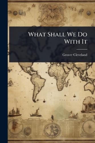 What Shall We Do With It  by Grover Cleveland at Abbey's Bookshop, 