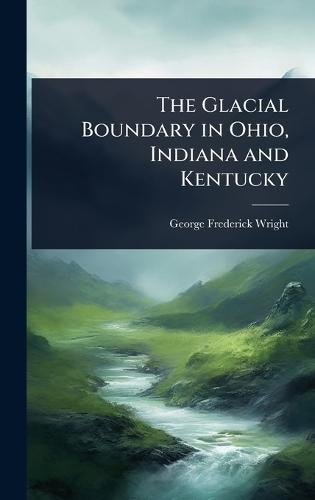 The Glacial Boundary in Ohio, Indiana and Kentucky  by George Frederick Wright at Abbey's Bookshop, 