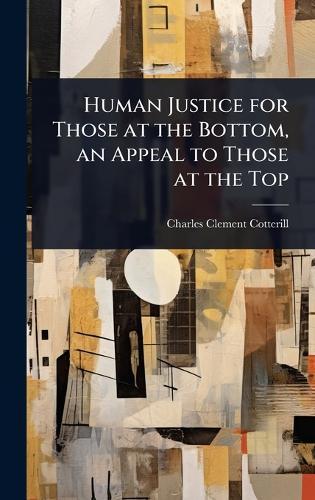 Human Justice for Those at the Bottom, an Appeal to Those at the Top  by Charles Clement Cotterill at Abbey's Bookshop, 
