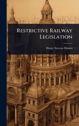 Restrictive Railway Legislation  by Henry Stevens Haines at Abbey's Bookshop, 