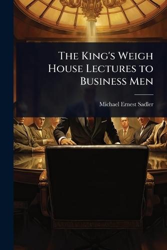 The King's Weigh House Lectures to Business Men  by Michael Ernest Sadler at Abbey's Bookshop, 