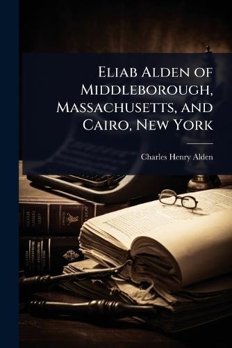 Eliab Alden of Middleborough, Massachusetts, and Cairo, New York  by Charles Henry Alden at Abbey's Bookshop, 