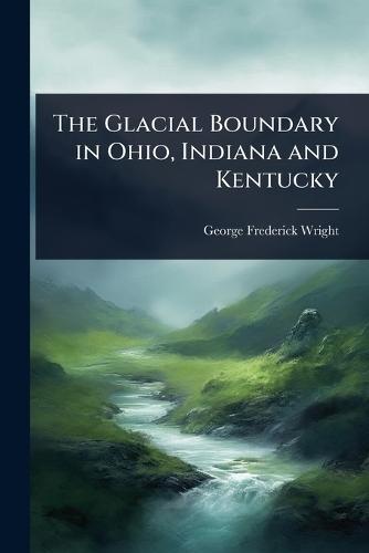 The Glacial Boundary in Ohio, Indiana and Kentucky  by George Frederick Wright at Abbey's Bookshop, 