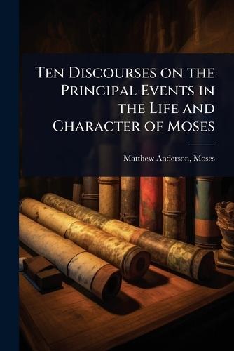 Ten Discourses on the Principal Events in the Life and Character of Moses  by Matthew Anderson Moses at Abbey's Bookshop, 