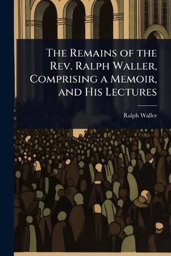 The Remains of the Rev. Ralph Waller, Comprising a Memoir, and His Lectures  by Ralph Waller at Abbey's Bookshop, 