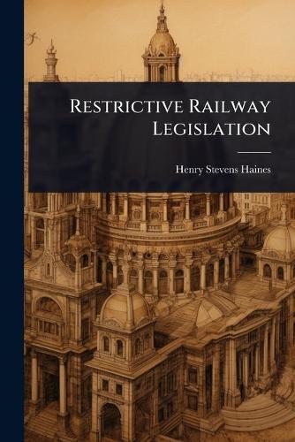 Restrictive Railway Legislation  by Henry Stevens Haines at Abbey's Bookshop, 