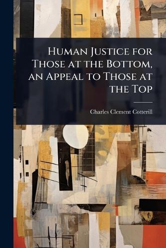 Human Justice for Those at the Bottom, an Appeal to Those at the Top  by Charles Clement Cotterill at Abbey's Bookshop, 