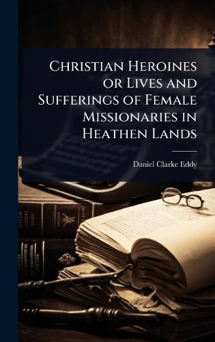 Christian Heroines or Lives and Sufferings of Female Missionaries in Heathen Lands  by Daniel Clarke Eddy at Abbey's Bookshop, 