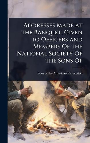 Addresses Made at the Banquet, Given to Officers and Members Of the National Society Of the Sons Of  by Sons Of the American Revolution at Abbey's Bookshop, 