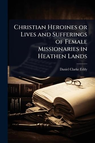 Christian Heroines or Lives and Sufferings of Female Missionaries in Heathen Lands  by Daniel Clarke Eddy at Abbey's Bookshop, 
