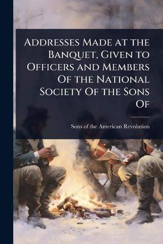 Addresses Made at the Banquet, Given to Officers and Members Of the National Society Of the Sons Of  by Sons Of the American Revolution at Abbey's Bookshop, 