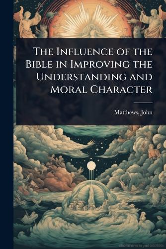 The Influence of the Bible in Improving the Understanding and Moral Character  by Matthews John at Abbey's Bookshop, 
