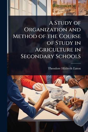 A Study of Organization and Method of the Course of Study in Agriculture in Secondary Schools  by Theodore Hildreth Eaton at Abbey's Bookshop, 