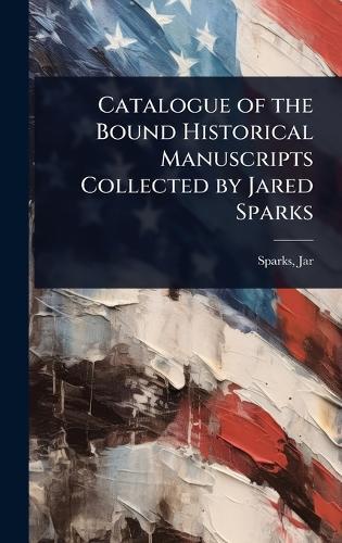 Catalogue of the Bound Historical Manuscripts Collected by Jared Sparks  by Sparks Jared at Abbey's Bookshop, 