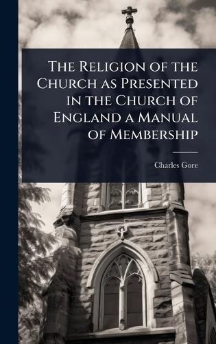 The Religion of the Church as Presented in the Church of England a Manual of Membership  by Charles Gore at Abbey's Bookshop, 