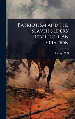 Patriotism and the Slaveholders' Rebellion. An Oration  by Henry C S (Caleb Sprague) at Abbey's Bookshop, 