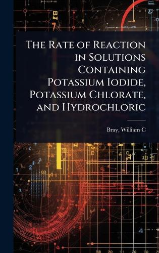 The Rate of Reaction in Solutions Containing Potassium Iodide, Potassium Chlorate, and Hydrochloric  by Bray William C (William Crowell) at Abbey's Bookshop, 
