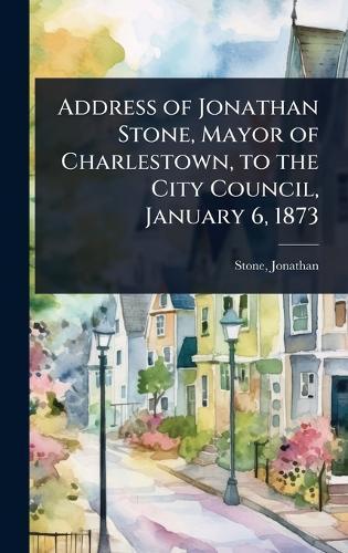 Address of Jonathan Stone, Mayor of Charlestown, to the City Council, January 6, 1873  by Stone Jonathan at Abbey's Bookshop, 